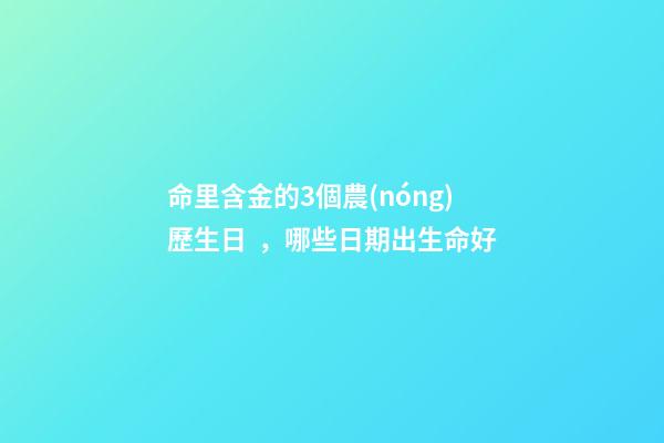 命里含金的3個農(nóng)歷生日，哪些日期出生命好